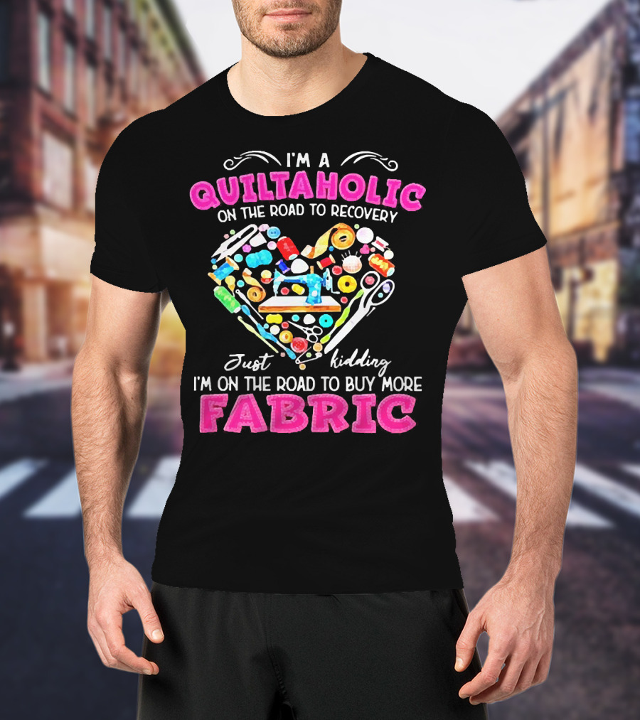 I'm A Quiltaholic On The Road To Buy More Fabric Just Kidding Heart Sewing Supplies T-Shirt