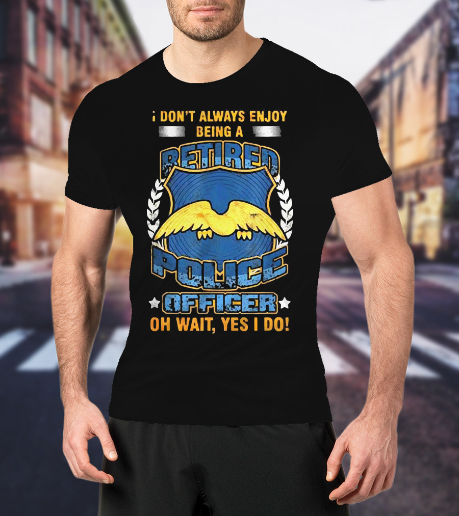 I Don't Always Enjoy Being A Retired Police Officer Oh Wait Yes I Do T-Shirt