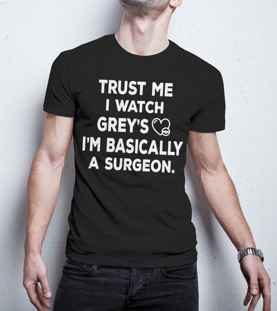 Trust Me I Watch Grey's I'm Basically A Surgeon T-Shirt
