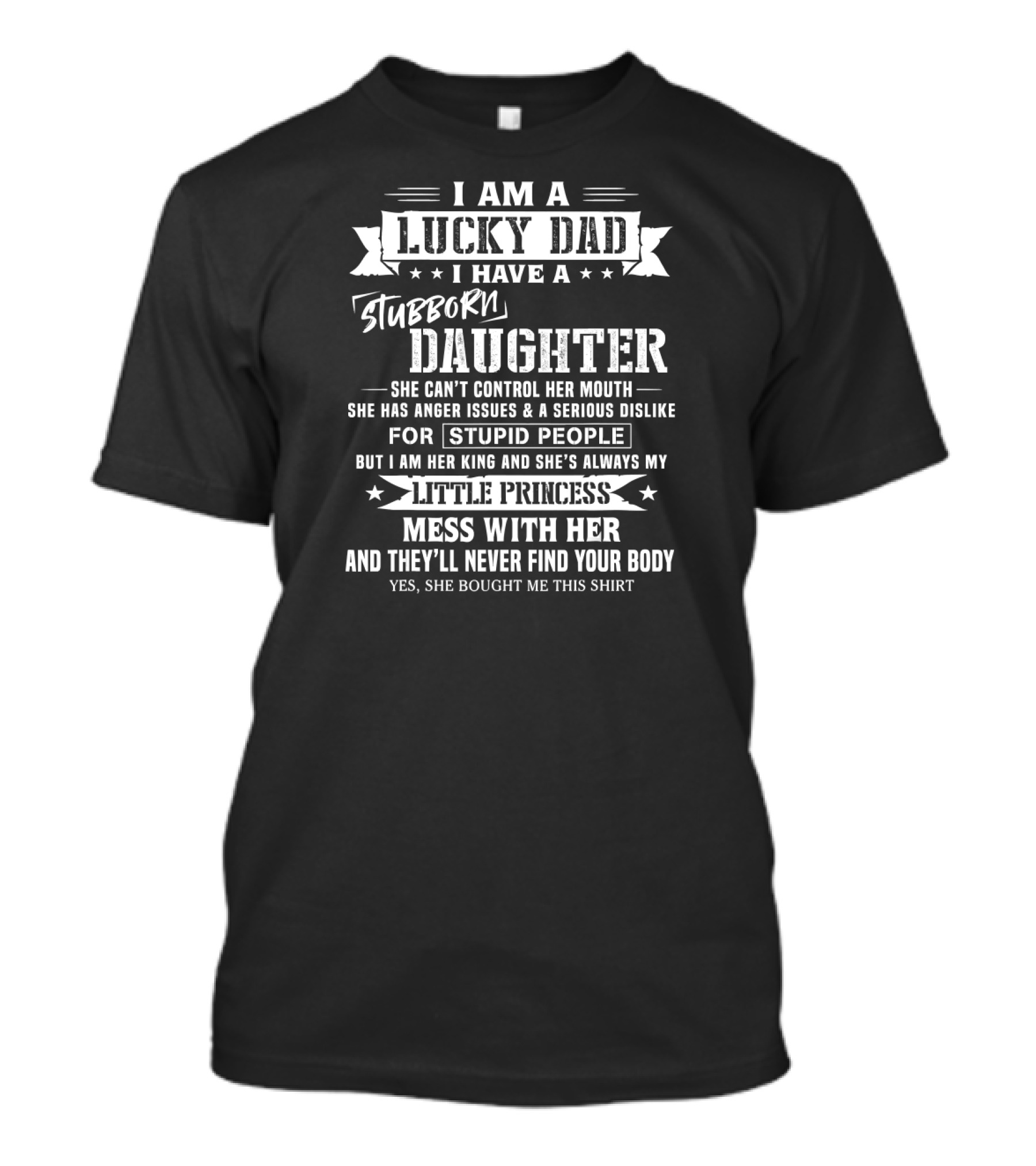 I Am A Lucky Dad I Have A Stubborn Daughter She Can't Control Her Mouth Anger Issues Dislike Stupid People My Little Princess Mess With Her They'll Never Find Your Body T-Shirt