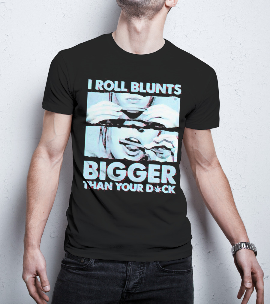 I Roll Blunts Bigger Than Your D*ck Weed T-Shirt