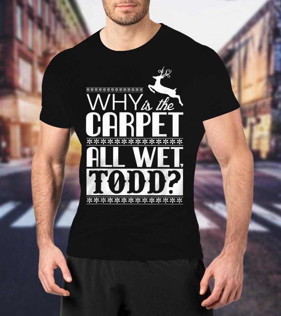 Why Is The Carpet All Wet Todd Christmas Vacation Quote With Reindeer T-Shirt
