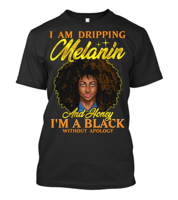 I Am Dripping Melanin And Honey I'm A Black Without Apology T-Shirt