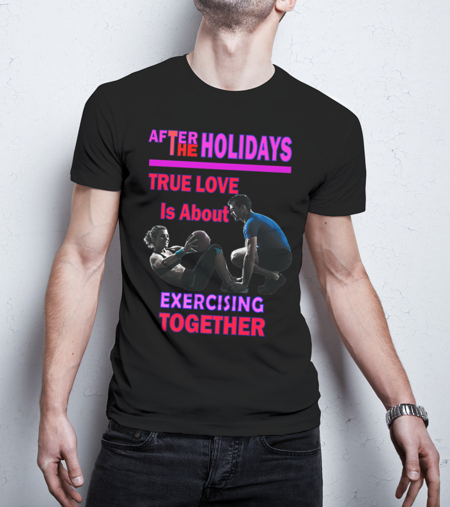 AFTER THE HOLIDAYS TRUE LOVE IS ABOUT EXERCISING TOGETHER T-Shirt