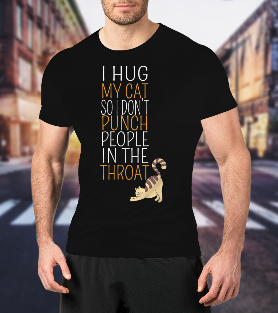I Hug My Cat So I Don't Punch People In The Throat T-Shirt