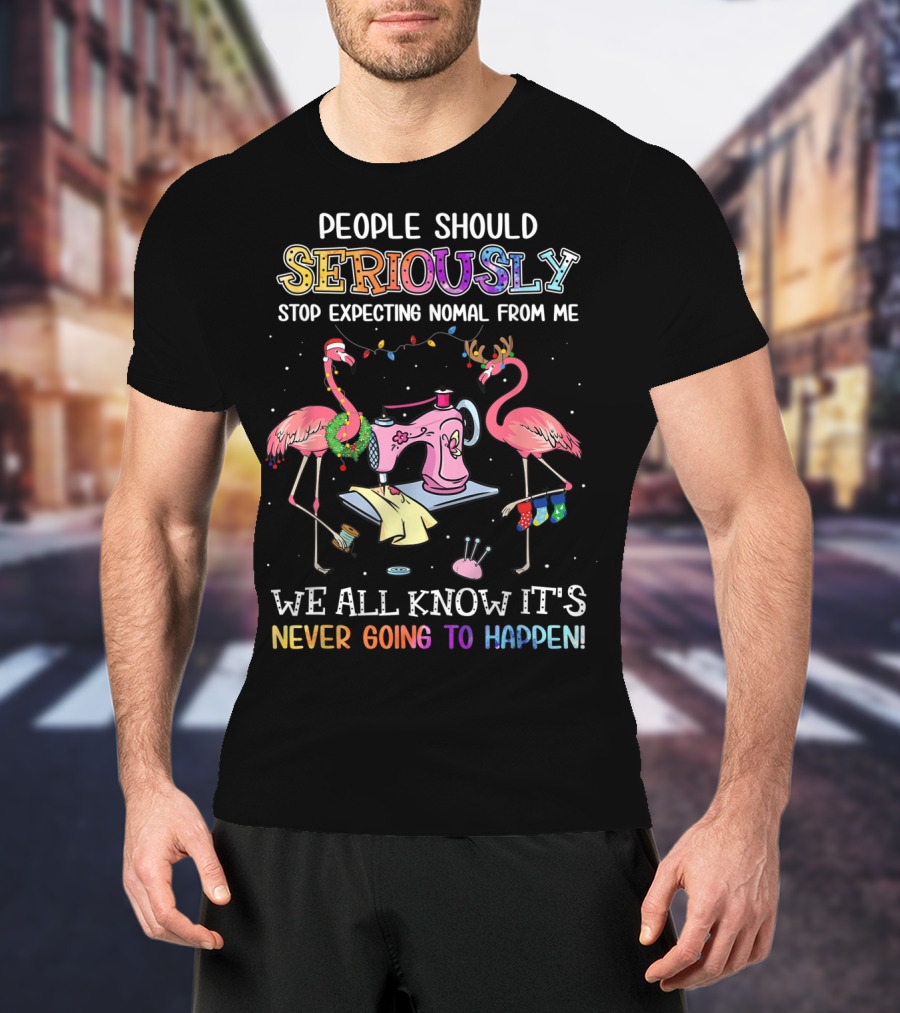 People Should Seriously Stop Expecting Nomal From Me We All Know It's Never Going To Happen Flamingo Sewing Machine T-Shirt