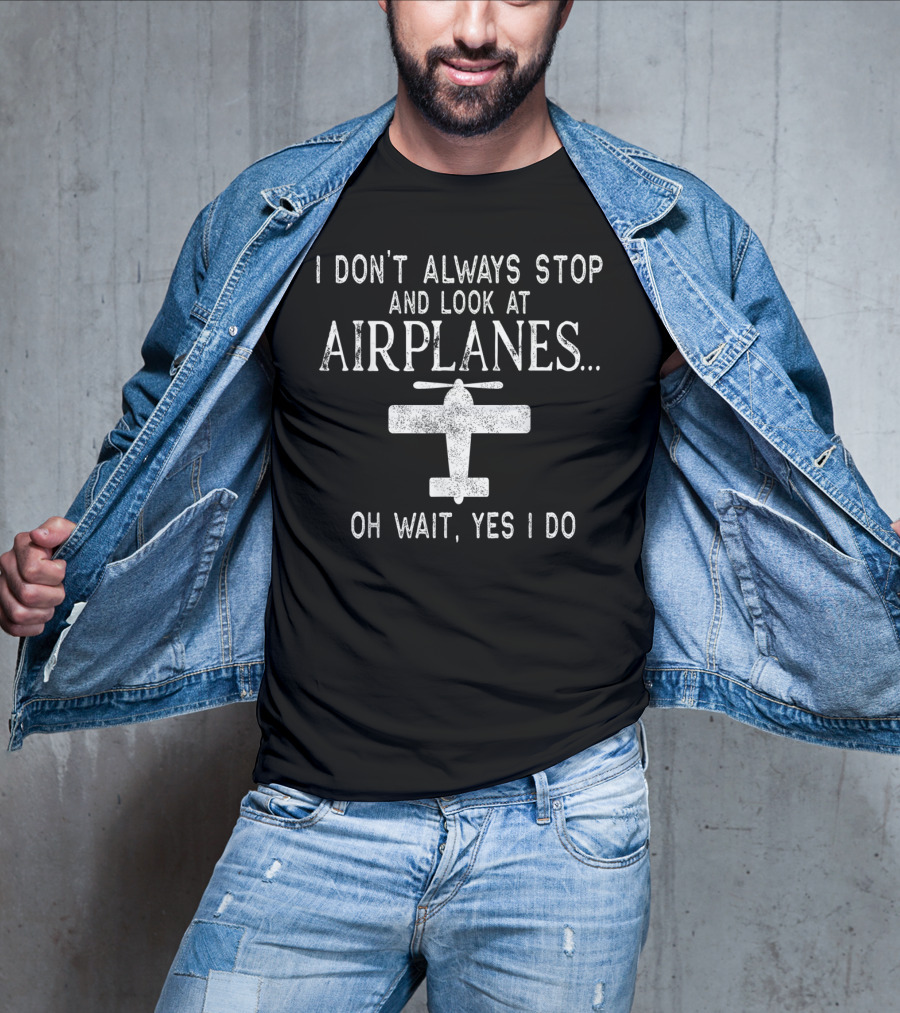 I Don't Always Stop And Look At Airplanes Oh Wait Yes I Do Pilot Flying Dad Aviators Fly T-Shirt