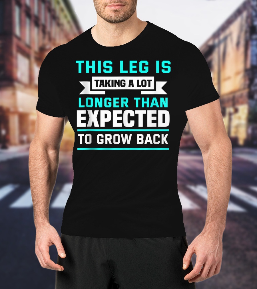 This Leg Is Taking A Lot Longer Than Expected To Grow Back T-Shirt