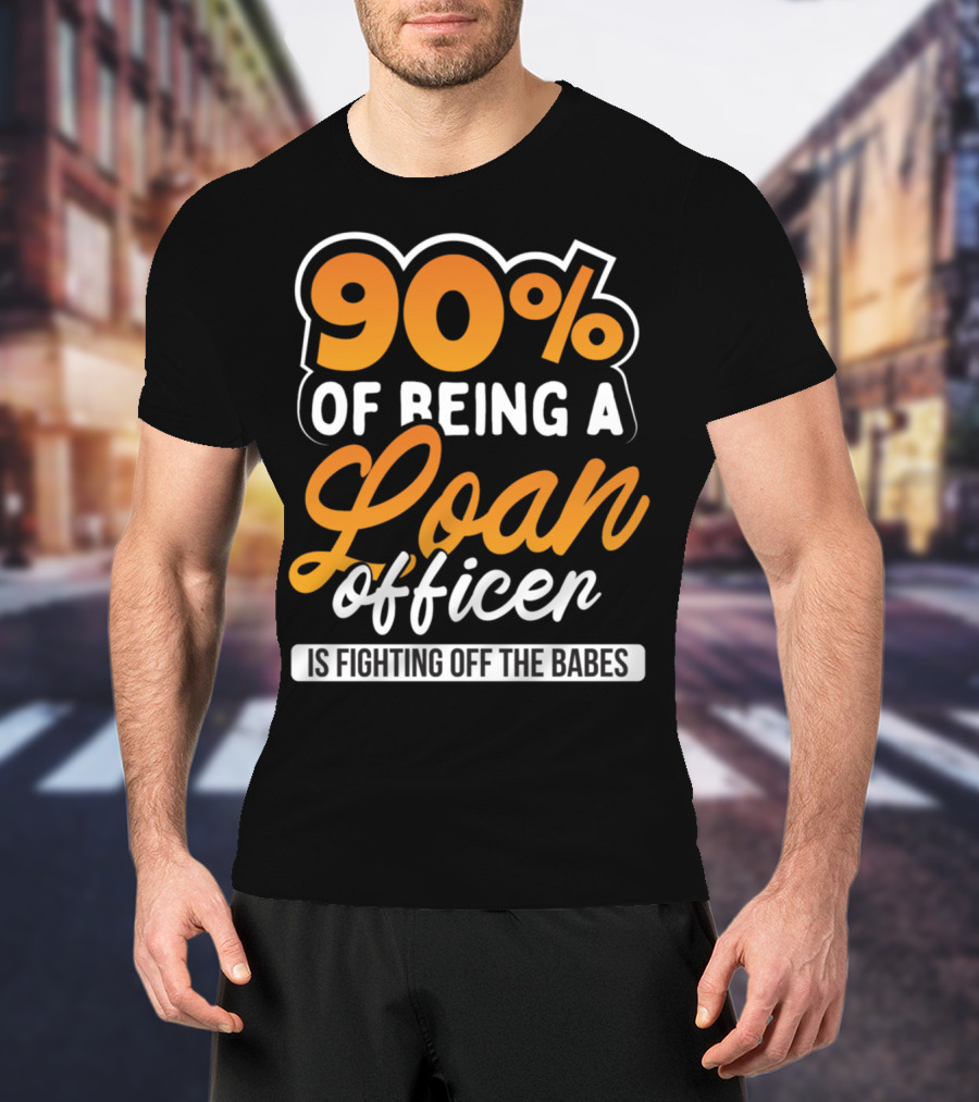 90 Of Being A Loan Officer Is Fighting Off The Babes T-Shirt