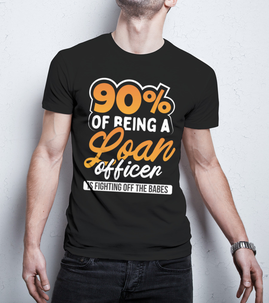 90 Of Being A Loan Officer Is Fighting Off The Babes T-Shirt