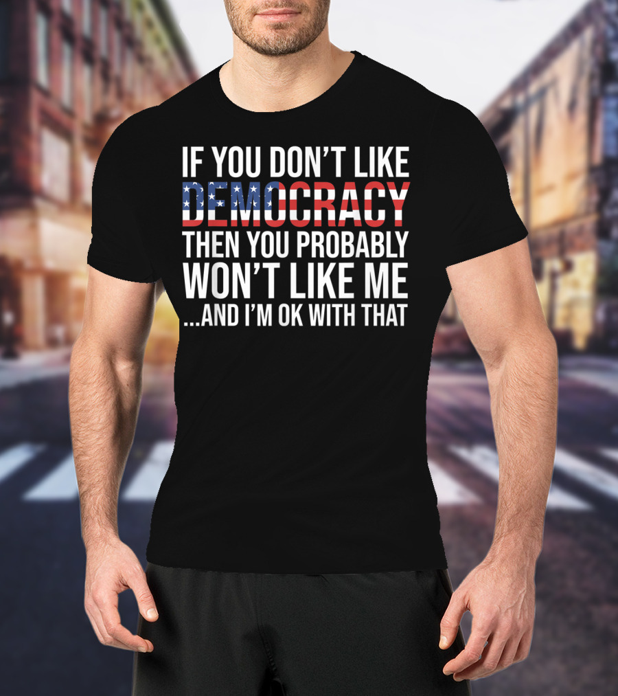 If You Don't Like Democracy Then You Probably Won't Like Me And I'm OK With That American Flag T-Shirt