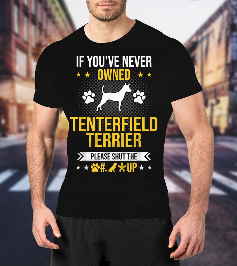 If You've Never Owned Tenterfield Terrier Please Shut Up T-Shirt