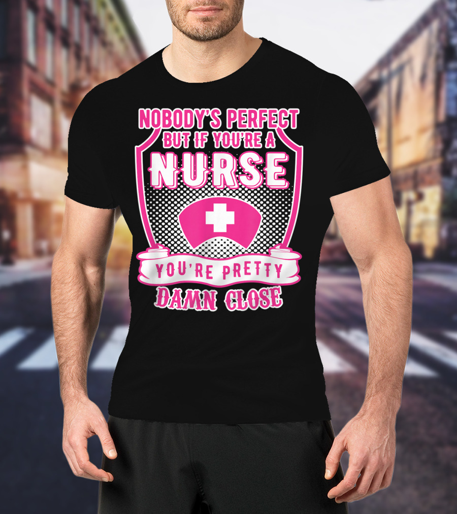Nobody's Perfect But If You're A Nurse You're Pretty Damn Close T-Shirt