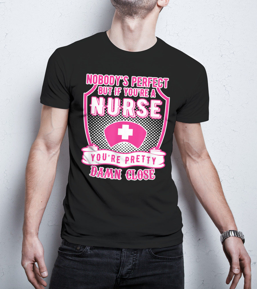 Nobody's Perfect But If You're A Nurse You're Pretty Damn Close T-Shirt