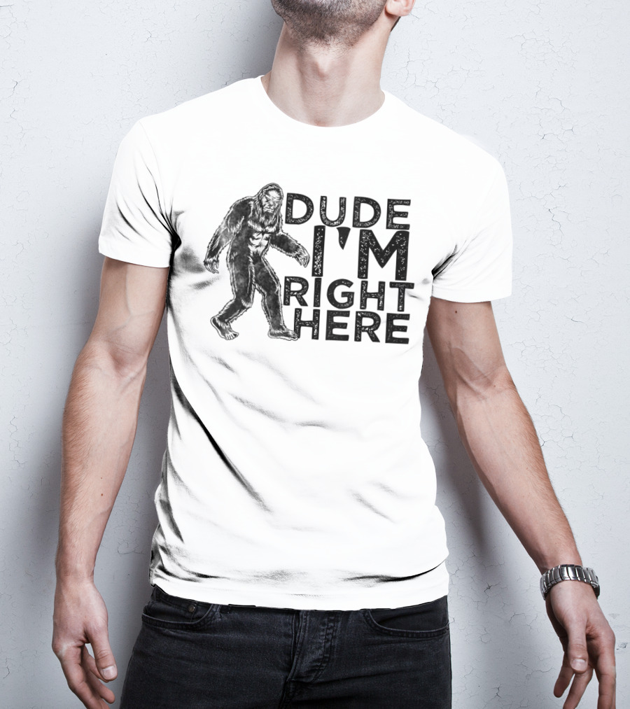 Dude I'm Right Here Bigfoot T-Shirt