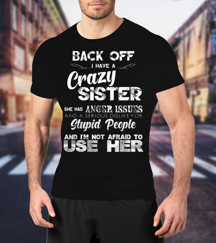 Back Off I Have A Crazy Sister She Has Anger Issues And I'm Not Afraid To Use Her T-Shirt