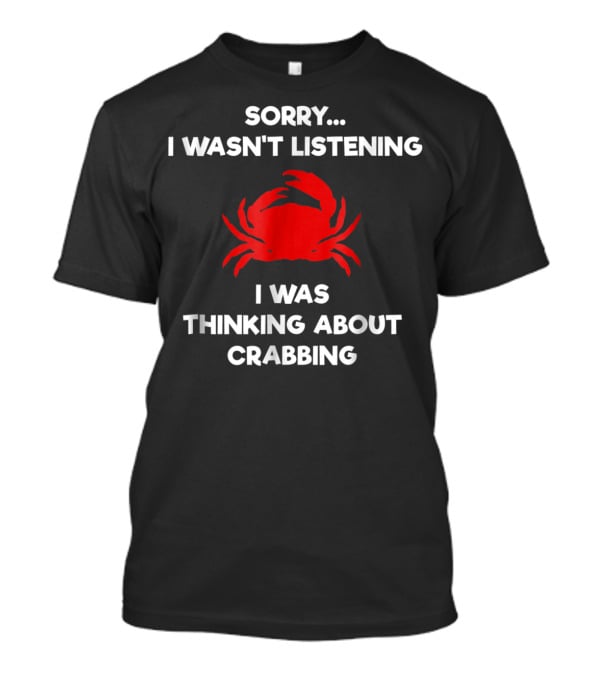 Sorry I Wasn't Listening Thinking About Crabbing T-Shirt