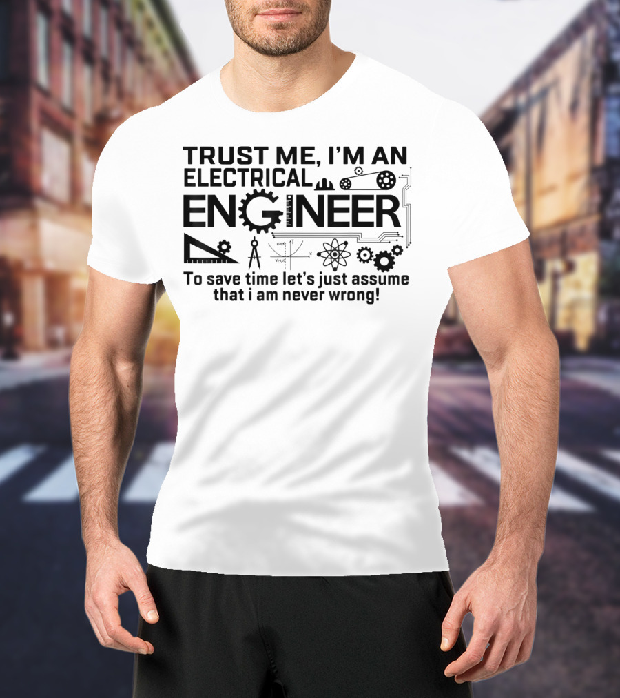Trust Me I'm An Electrical Engineer To Save Time Let's Just Assume That I Am Never Wrong T-Shirt