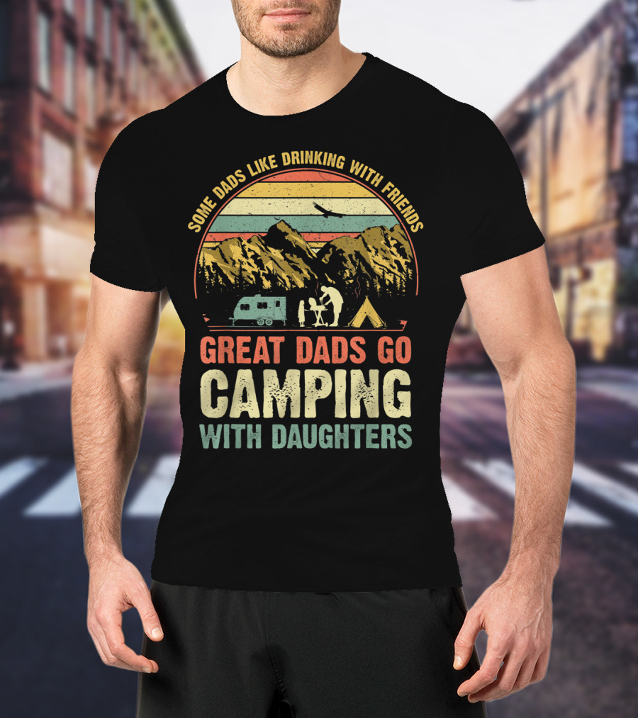 Some Dads Like Drinking, Great Dads Go Camping With Daughters T-Shirt