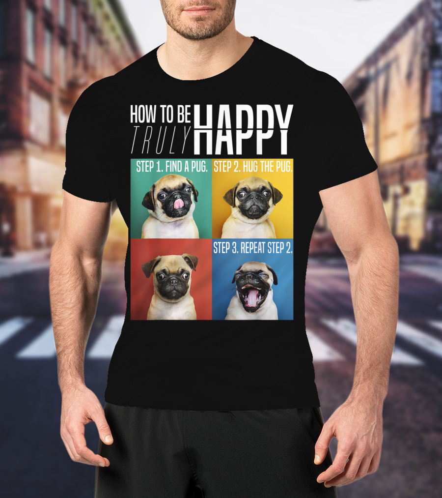 How To Be Truly Happy Step 1 Find A Pug Step 2 Hug The Pug Step 3 Repeat Step 2 T-Shirt