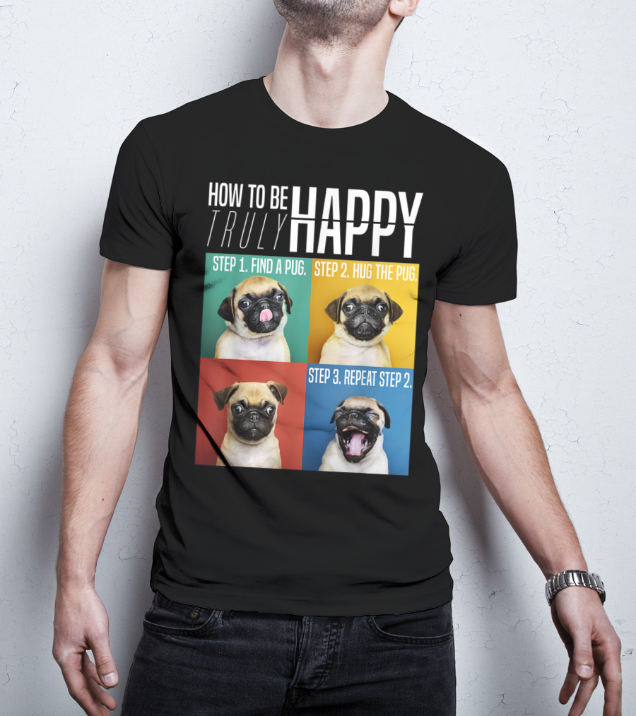 How To Be Truly Happy Step 1 Find A Pug Step 2 Hug The Pug Step 3 Repeat Step 2 T-Shirt