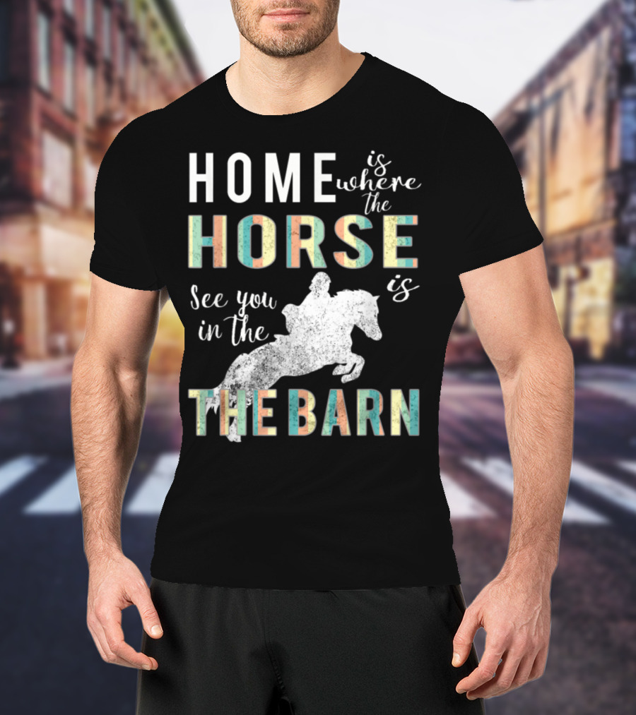 Home Is Where The Horse Is See You In The Barn T-Shirt