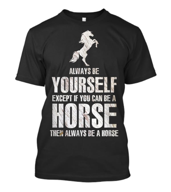 Always Be Yourself Except If You Can Be A Horse Then Always Be A Horse T-Shirt
