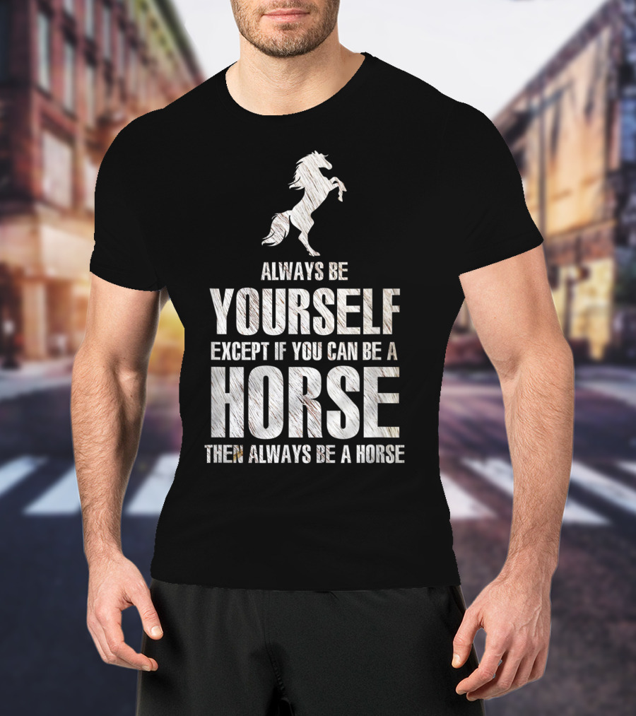 Always Be Yourself Except If You Can Be A Horse Then Always Be A Horse T-Shirt