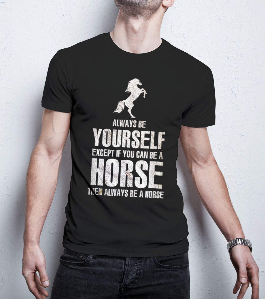 Always Be Yourself Except If You Can Be A Horse Then Always Be A Horse T-Shirt