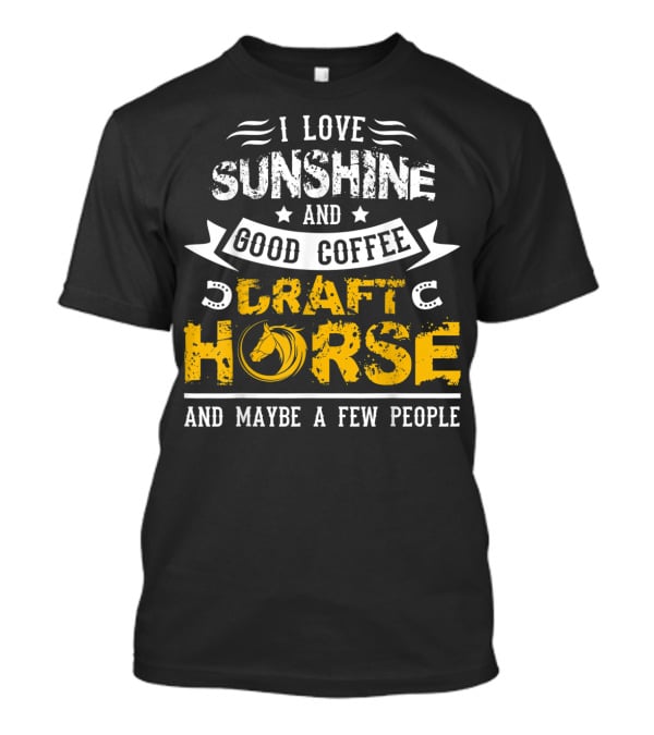 I Love Sunshine And Good Coffee Draft Horse And Maybe A Few People T-Shirt