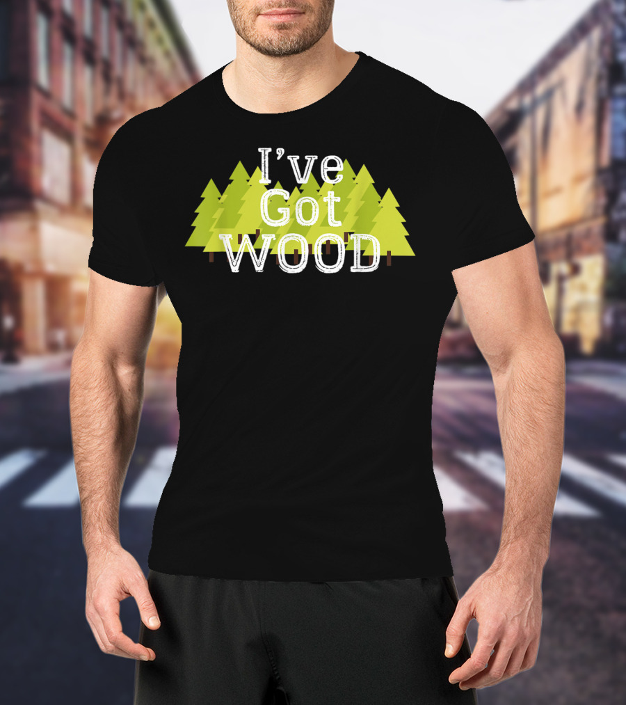 I've Got Wood Forest Trees Lumberjack T-Shirt