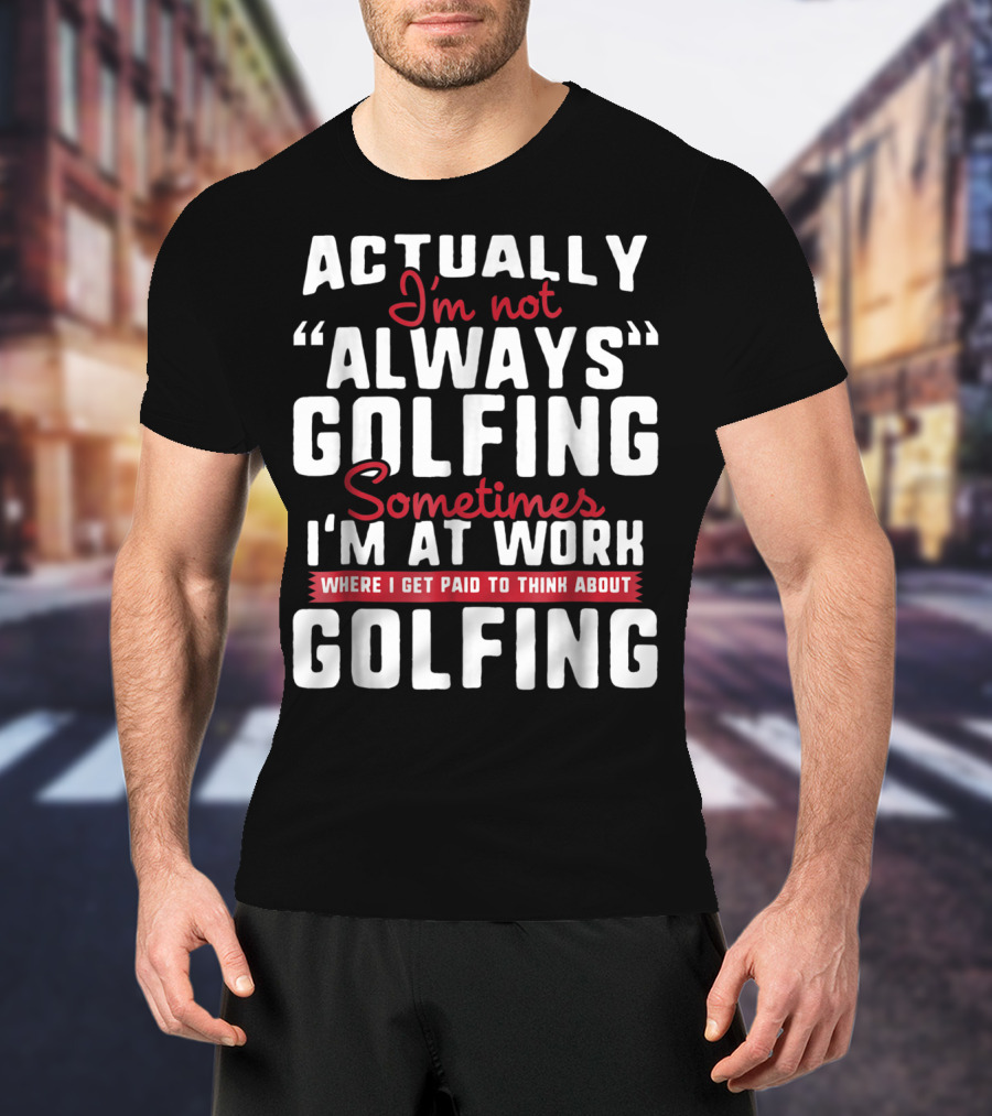 Actually I'm Not Always Golfing Sometimes I'm At Work Where I Get Paid To Think About Golfing T-Shirt