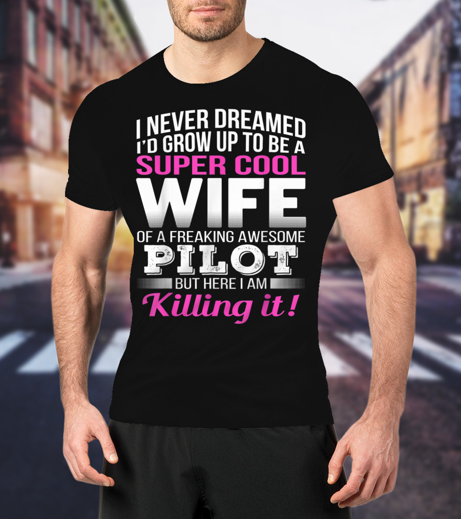 I Never Dreamed I'd Grow Up To Be A Super Cool Wife Of A Freaking Awesome Pilot But Here I Am Killing It T-Shirt