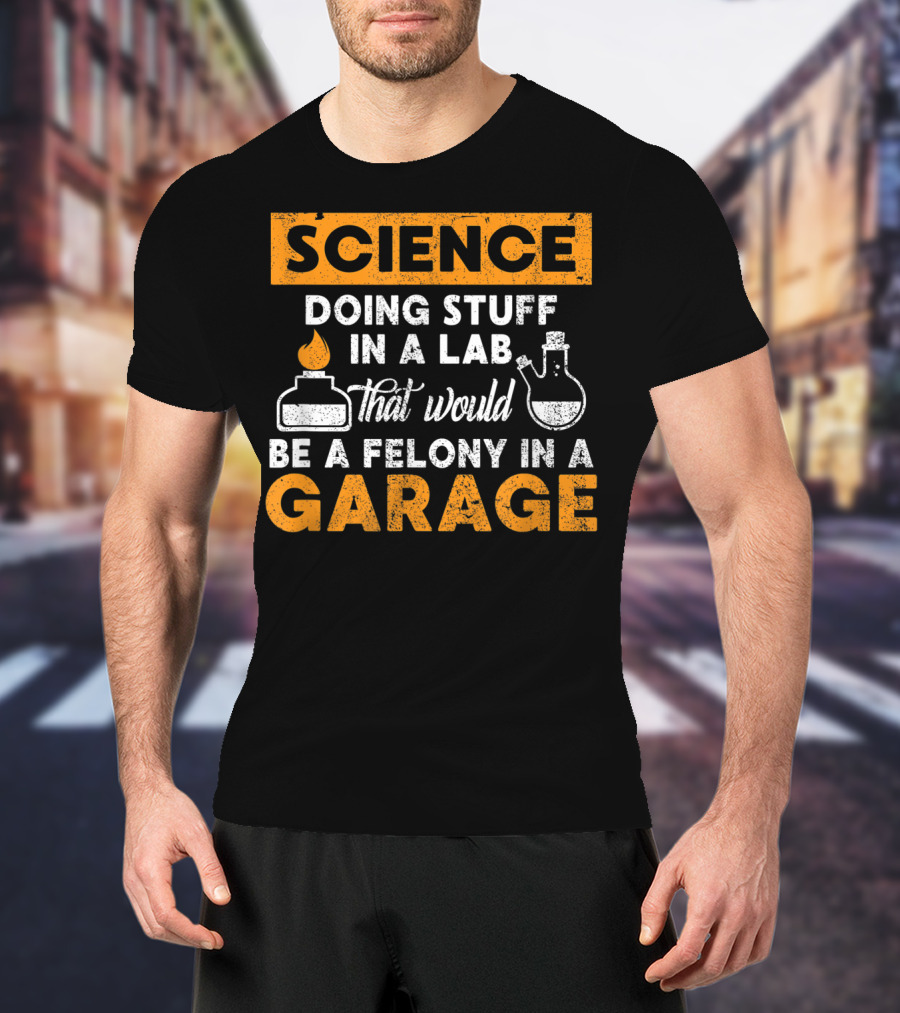 Science Doing Stuff In A Lab That Would Be A Felony In A Garage T-Shirt