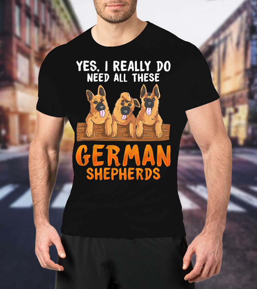 Yes I Really Do Need All These German Shepherds Unique Lovers Moms T-Shirt