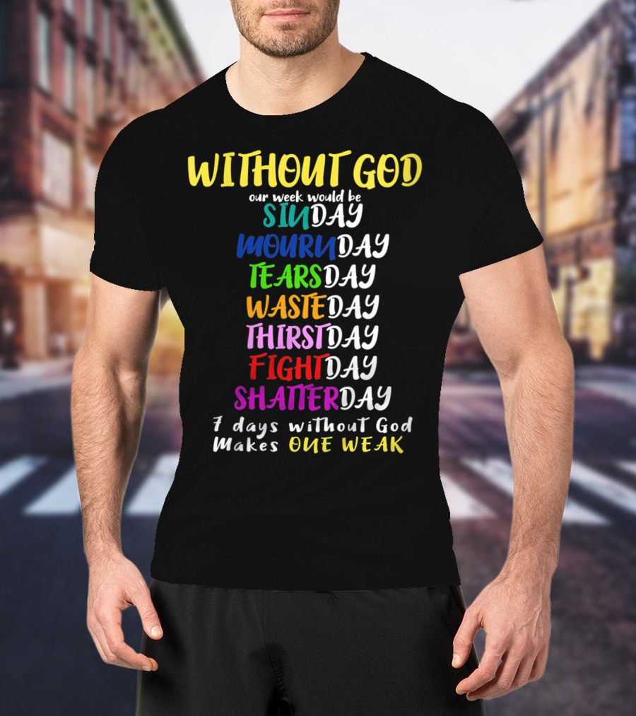 Without God Our Week Would Be Sinday Mournday Tearsday Wasteday Thirstday Fightday Shatterday 7 Days Without God Makes One Weak T-Shirt