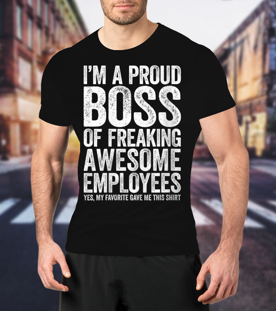I'm A Proud Boss Of Freaking Awesome Employees Yes My Favorite Gave Me This T-Shirt