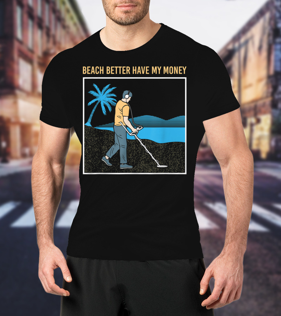 Beach Better Have My Money Metal Detecting Guy By Water T-Shirt