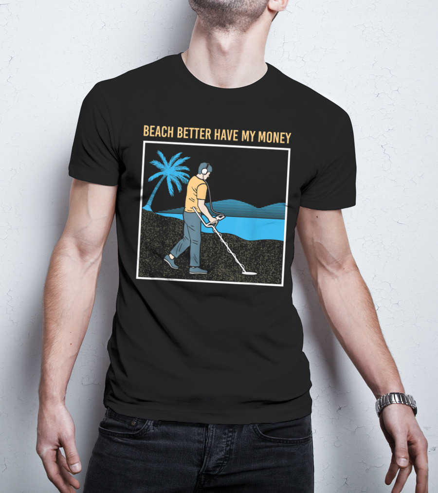 Beach Better Have My Money Metal Detecting Guy By Water T-Shirt