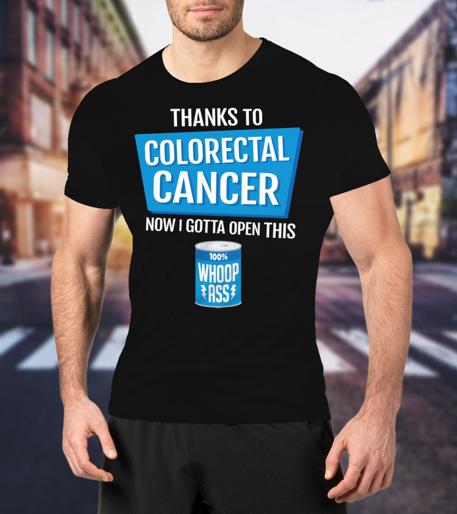Thanks To Colorectal Cancer Now I Gotta Open This 100% Whoop Ass T-Shirt