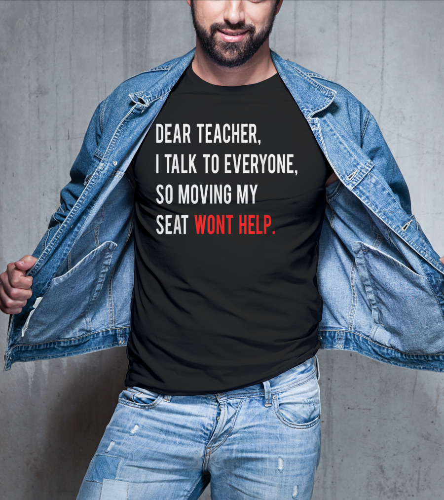 Dear Teacher I Talk To Everyone So Moving My Seat Wont Help T-Shirt