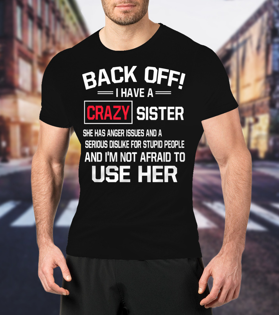 BACK OFF I Have A Crazy Sister She Has Anger Issues Serious Dislike For Stupid People And I'm Not Afraid To Use Her T-Shirt