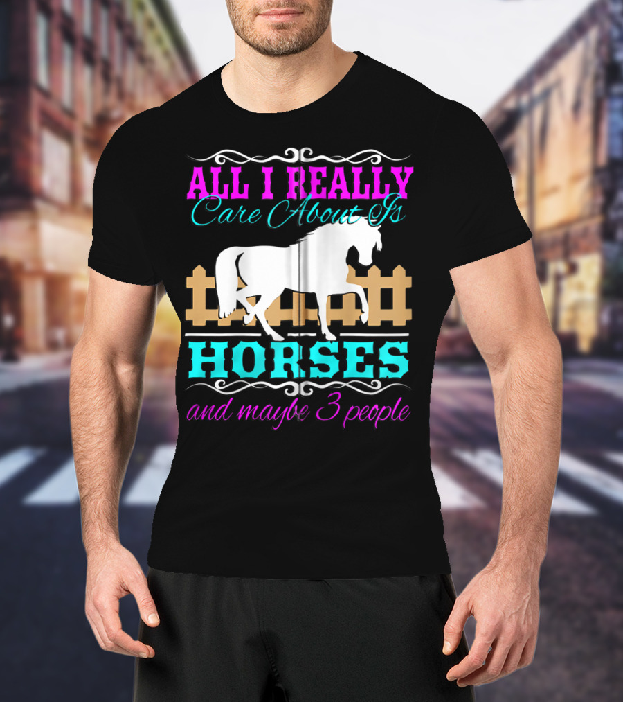 All I Really Care About Is Horses And Maybe 3 People T-Shirt