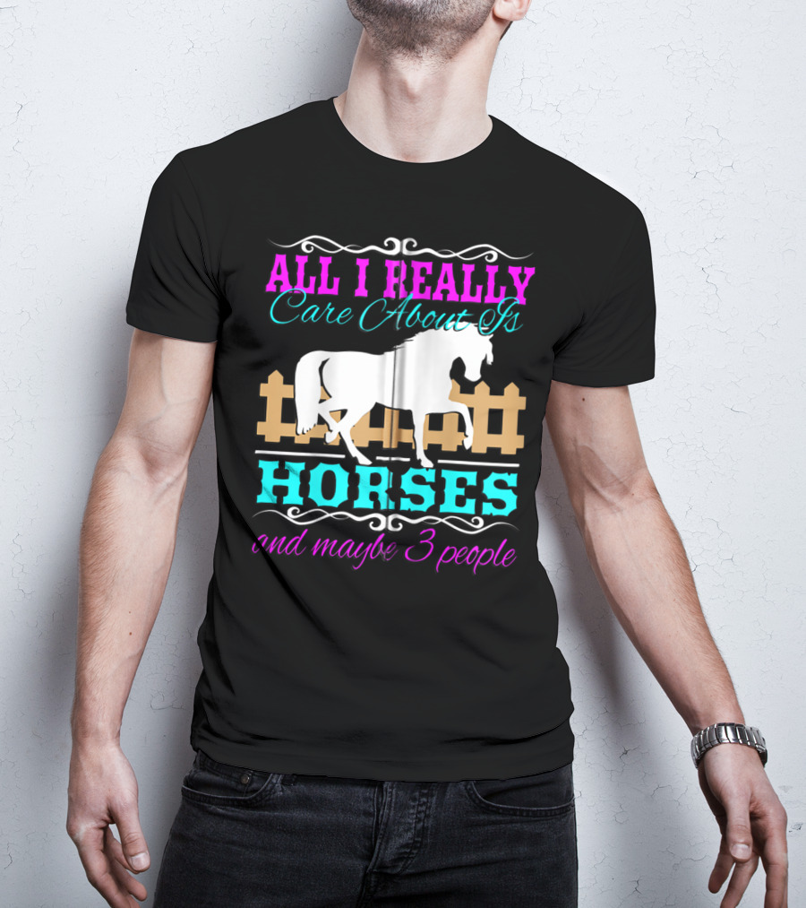 All I Really Care About Is Horses And Maybe 3 People T-Shirt