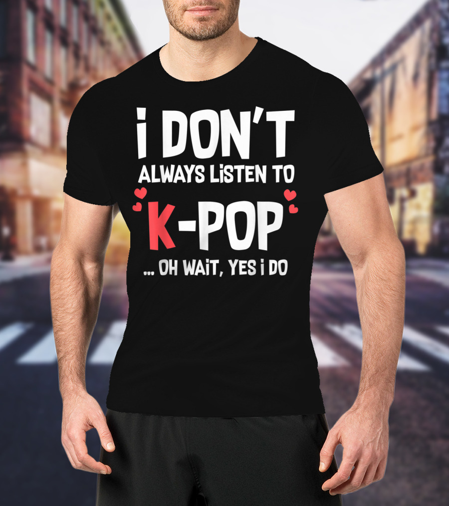 I Don't Always Listen To K-Pop Oh Wait Yes I Do Hearts T-Shirt
