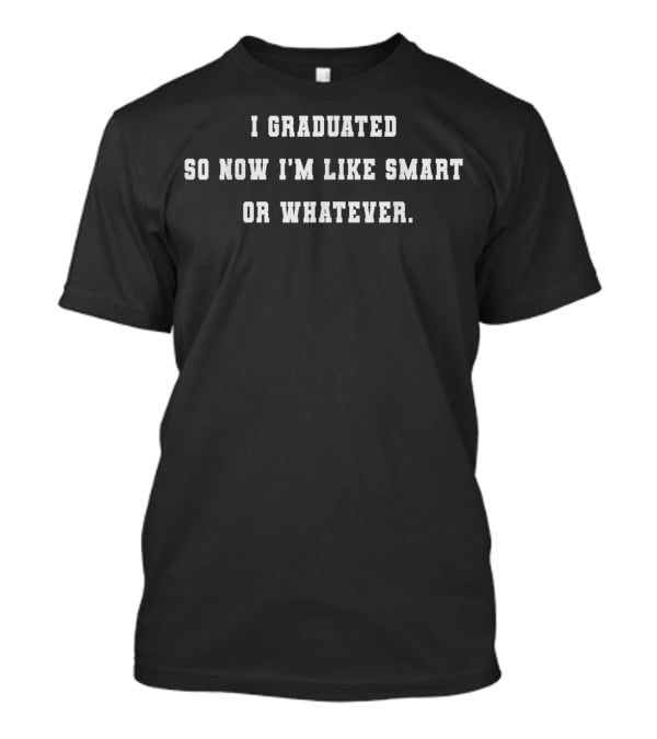 I Graduated So Now I'm Like Smart Or Whatever Text T-Shirt
