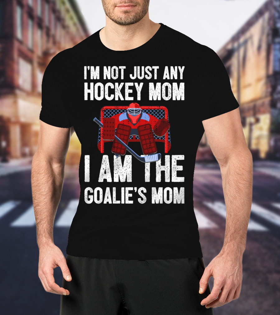 I'm Not Just Any Hockey Mom I Am The Goalies Mom Hockey Goalie Graphics T-Shirt