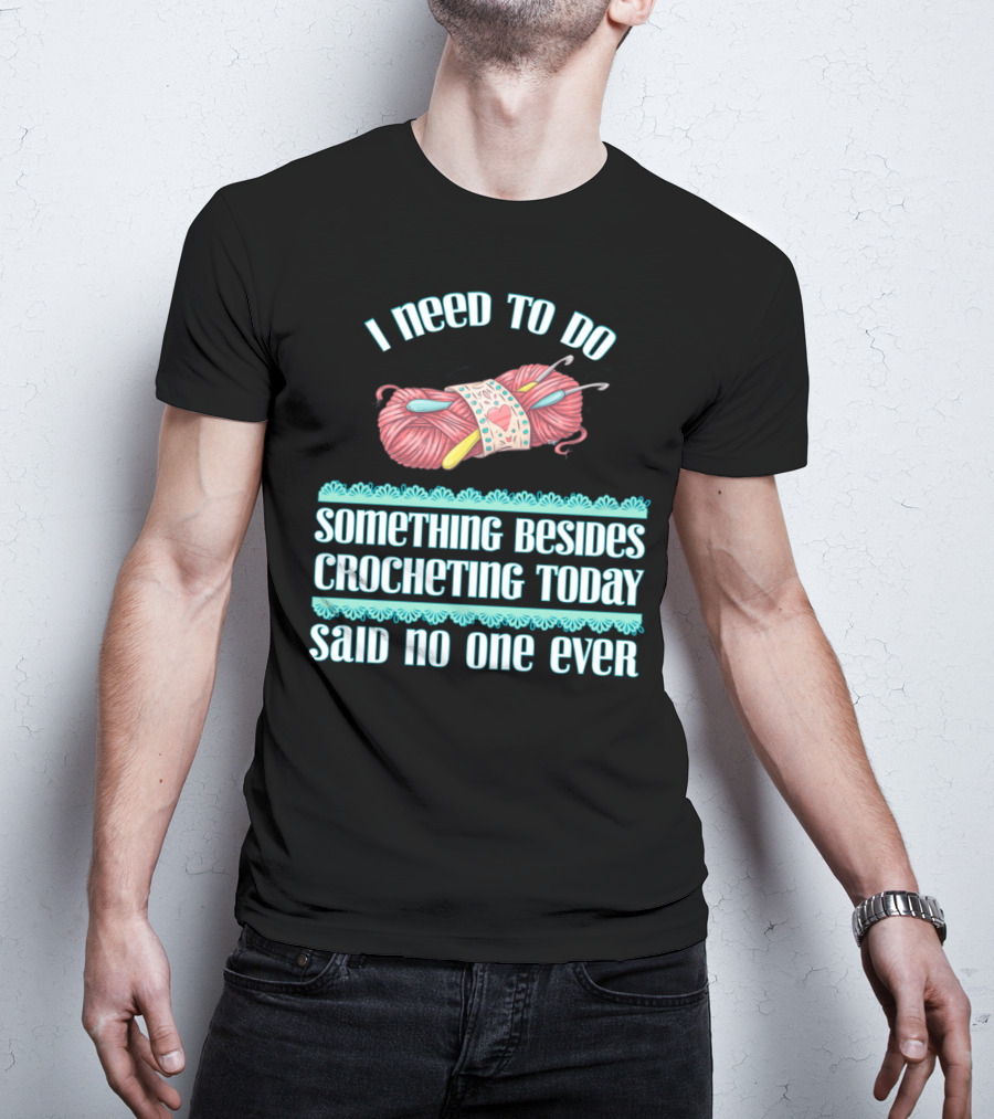 I Need To Do Something Besides Crocheting Today Said No One Ever T-Shirt