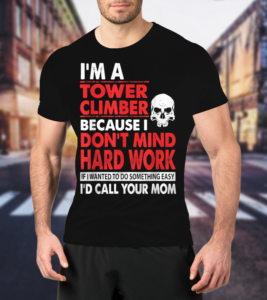 I'm A Tower Climber Because I Don't Mind Hard Work If I Wanted To Do Something Easy I'd Call Your Mom T-Shirt