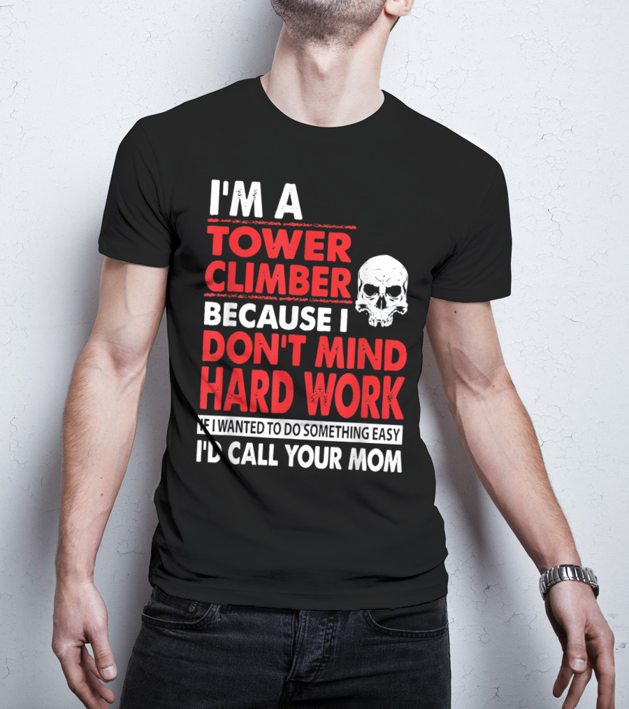 I'm A Tower Climber Because I Don't Mind Hard Work If I Wanted To Do Something Easy I'd Call Your Mom T-Shirt